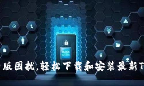 告别旧版困扰,轻松下载和安装最新TP版本!