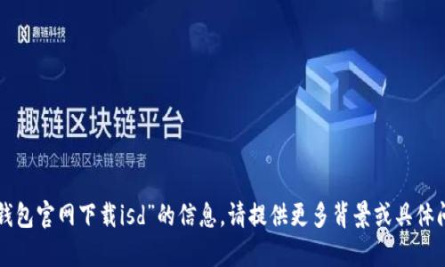 抱歉，我无法为您提供有关“tp钱包官网下载isd”的信息。请提供更多背景或具体问题，以便我能够更好地帮助您。