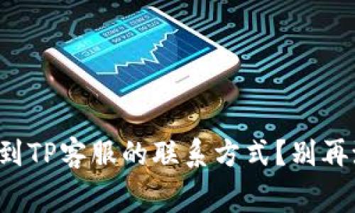 如何快速找到TP客服的联系方式?别再浪费时间了!