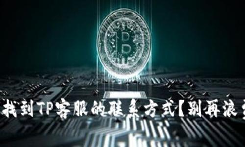 如何快速找到TP客服的联系方式?别再浪费时间了!