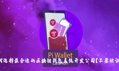 如何选择最合适的区块链钱包系统开发公司?不要被误导!
