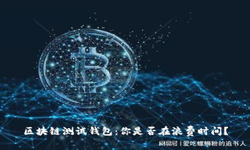 区块链测试钱包：你是否在浪费时间？