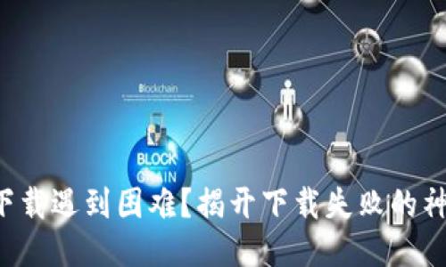 TP钱包下载遇到困难?揭开下载失败的神秘面纱!