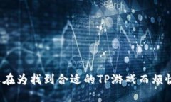 你还在为找到合适的TP游戏而烦恼吗？