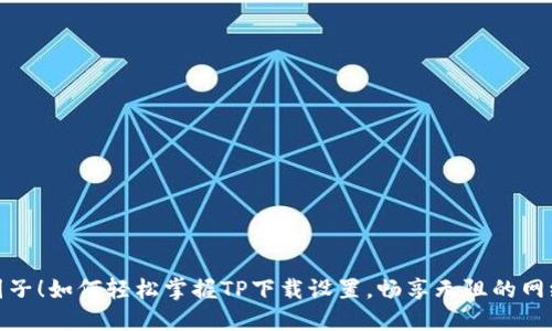 突破圈子!如何轻松掌握TP下载设置,畅享无阻的网络体验