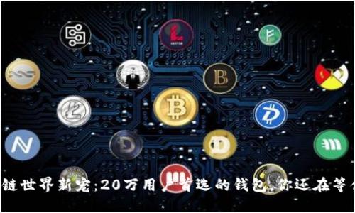 区块链世界新宠:20万用户首选的钱包,你还在等什么?