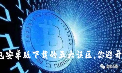 TP钱包安卓版下载的五大误区,你避开了吗?