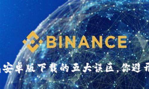 TP钱包安卓版下载的五大误区,你避开了吗?
