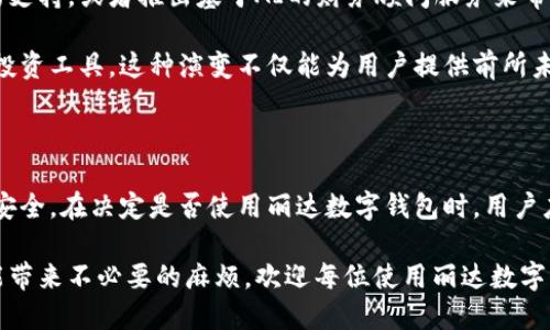 丽达数字钱包：一次颠覆传统的金融体验，还是另一个虚拟陷阱？

数字钱包,金融科技,用户体验/guanjianci

引言：新的金融时代的到来

在快速变化的数字时代，传统的现金交易和纸质银行业务正逐渐被数字钱包和移动支付所取代。丽达数字钱包作为众多数字金融产品中的一员，承诺给用户带来便捷、安全的支付体验。然而，伴随着便利而来的，是否也潜藏着一些风险与挑战呢？今天，我们就来深度解析丽达数字钱包，看看它究竟能为我们的生活带来哪些改变，同时又可能存在什么样的隐患，让我们一同揭开这层神秘的面纱。

什么是丽达数字钱包？

丽达数字钱包是一款专为现代消费者设计的移动支付应用，旨在将用户的金融事务整合至一个便捷的平台。无论是购物、转账，还是查看账户余额，用户都可以通过手机轻松完成所有操作。丽达还提供了多种功能，包括账单支付、优惠券管理和财务分析等，旨在提升用户的整体金融管理效率。

使用丽达数字钱包的优势

strong便利性：/strong在这个快节奏的社会中，时间就是金钱。丽达数字钱包的界面友好，用户只需几次点击，就能完成购物和支付任务，无需繁琐的操作步骤。无论是在超市结账、在线购物，还是与朋友分账，所有操作都能迅速完成，大大节省了用户的时间。

strong安全性：/strong安全性往往是人们使用数字钱包时的最大顾虑。丽达采用了先进的加密技术和双重身份验证，确保用户的信息和资金安全。同时，该平台还设置了风险监测机制，一旦发现异常交易，会立即发出警报，进一步保护用户的资产。

strong优惠与回馈：/strong丽达数字钱包不仅只是一个支付工具，它还通过每日和每周的优惠活动吸引用户。许多线下商户和在线平台都与丽达合作，用户在使用丽达支付时可以享受折扣和积分奖励，让每一次消费都变得更具价值。

丽达数字钱包的挑战与风险

虽然丽达数字钱包有着诸多优势，但是在享受这些便利的同时，我们也需要警惕其潜在的挑战。首先，数字钱包的普及使得网络诈骗案件频发，用户在使用时需十分谨慎，确保保持个人信息的私密性。在注册和交易的过程中，不要随意分享个人账号和密码，谨防上当受骗。

其次，尽管丽达号称能够提供先进的安全保障，但无论技术多么先进，没有系统是百分之百完美的。由于黑客技术的不断升级，任何网络应用都可能面临被攻击的风险。因此，用户定期更新密码并使用复杂密码，是保护自己账户的重要手段。

用户体验与反馈

在众多用户的反馈中，丽达数字钱包因其界面直观和功能多样而受到称赞。许多年轻用户感叹道，使用丽达后，生活变得更加便捷，预算管理也变得更加容易。通过记录每一笔交易，用户可以清晰了解自己的消费习惯，从而制定更合理的消费计划。

然而，并非所有用户对此持肯定态度。有些用户反映，在高峰时期，系统出现延迟，影响了支付体验。而且，对于不熟悉数字支付的群体，比如一些老年人来说，操作界面的复杂性可能会让他们感到无所适从，从而抑制了他们的使用热情。

如何充分利用丽达数字钱包

尽管丽达数字钱包提供了诸多便捷的功能，但用户应当采取主动策略，最大化其使用价值。首先，用户可以设置消费目标，并在丽达中记录每日支出，确保不超出预算。当用户直观地看到消费情况时，更容易做出理性的消费决策。

其次，积极参与丽达的优惠活动和推广活动，不仅可以节省开支，还能让购物体验更加愉悦。此外，利用丽达的财务分析工具，用户可以监测并识别自己的消费趋势，从而逐步改善消费习惯。

未来展望: 数字钱包的演变

金融科技的飞速发展让数字钱包市场竞争愈发激烈。丽达数字钱包当然不会停下脚步，未来将不断推出新功能，应对市场需求和用户反馈。比如，可能会增加对更多加密货币的支持，或者推出基于AI的财务顾问服务来帮助用户做出更加明智的财务决策。

这种变化不仅局限于单一的数字钱包，而是将推动整个金融行业的转型。随着技术的不断进步，未来的数字钱包可能会整合更多功能，如个人信用评分、财富管理，甚至是智能投资工具。这种演变不仅能为用户提供前所未有的便利，同时也带来了一定的伦理思考和隐私保护的挑战。

结语：丽达数字钱包的选择与决策

总而言之，丽达数字钱包为用户提供了一个便捷、高效的支付平台。它的许多功能旨在提升我们的生活质量，但在享受这些便利的同时，我们也应当保持警惕，保护自己的信息安全。在决定是否使用丽达数字钱包时，用户应认真评估个人需求与风险，以便做出最明智的选择。

无论数字化的金融未来如何演变，最重要的是保持对新技术的开放态度，以及对个人信息安全的高度重视。正如一把双刃剑，巧妙运用可以成就更好的生活，而不当使用则可能带来不必要的麻烦。欢迎每位使用丽达数字钱包的人，积极分享自己的使用体验，共同打造一个更安全、便捷的数字支付环境。