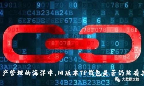 在现代数字资产管理的海洋中，旧版本TP钱包是否仍然有其存在的价值？