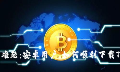 挑战性难题：安卓用户，如何顺利下载TP钱包？