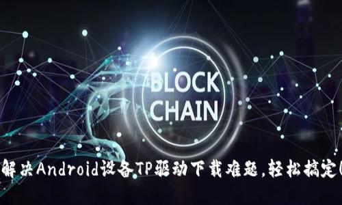 解决Android设备TP驱动下载难题,轻松搞定!