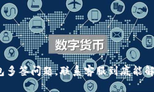 TP钱包多签问题,联系客服到底能解决吗?