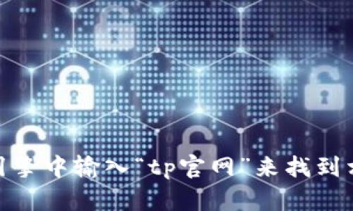 很抱歉，我无法提供特定网站的链接信息。但是，你可以通过在搜索引擎中输入“tp官网”来找到相关的官方网站。如果你有其他问题或者需要更多的信息，请告诉我！