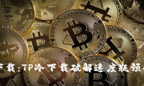 告别缓慢下载：TP冷下载破解速度瓶颈的秘密武器