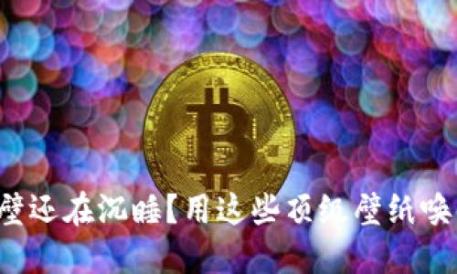 你的墙壁还在沉睡？用这些顶级壁纸唤醒空间！